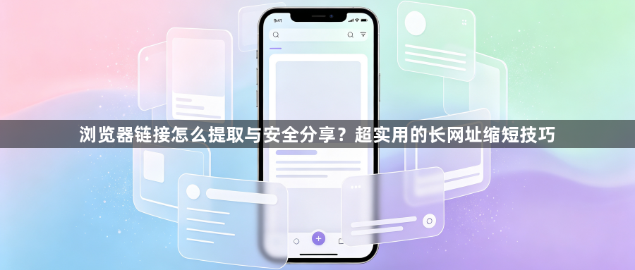 浏览器链接怎么提取与安全分享？超实用的长网址缩短技巧1