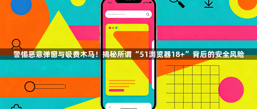 警惕恶意弹窗与吸费木马!揭秘所谓“51浏览器18+”背后的安全风险1