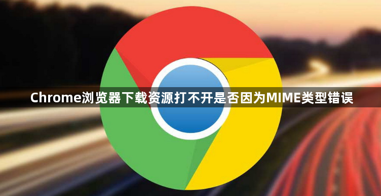 Chrome浏览器下载资源打不开是否因为MIME类型错误1