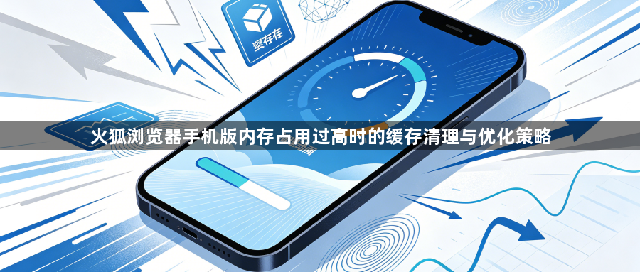 火狐浏览器手机版内存占用过高时的缓存清理与优化策略1