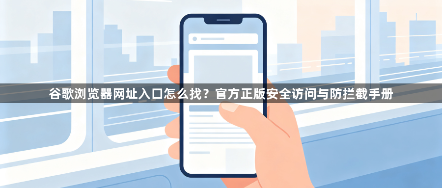 谷歌浏览器网址入口怎么找？官方正版安全访问与防拦截手册1