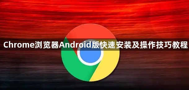 Chrome浏览器Android版快速安装及操作技巧教程1