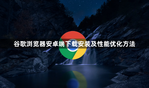 谷歌浏览器安卓端下载安装及性能优化方法1