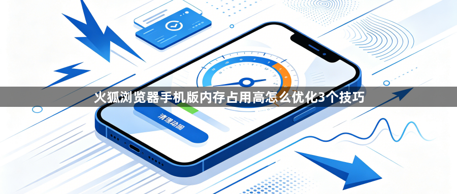 火狐浏览器手机版内存占用高怎么优化3个技巧1
