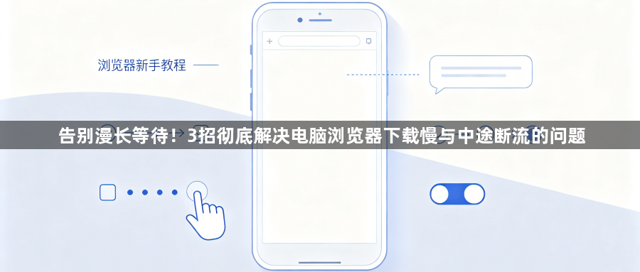 告别漫长等待！3招彻底解决电脑浏览器下载慢与中途断流的问题1