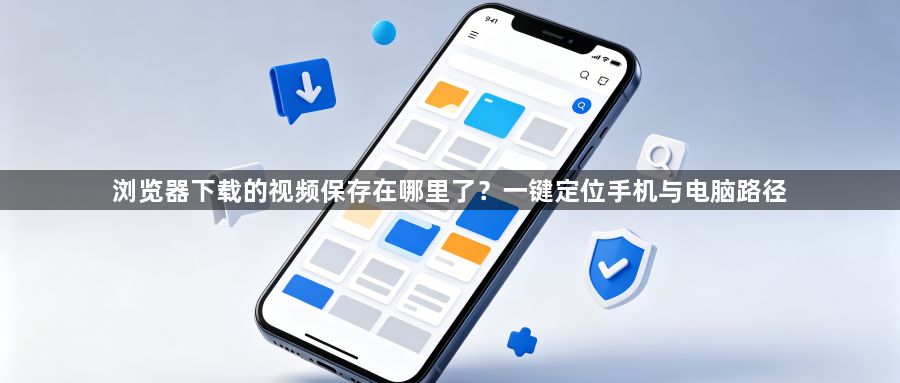 浏览器下载的视频保存在哪里了？一键定位手机与电脑路径1