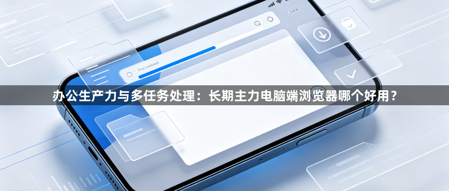 办公生产力与多任务处理:长期主力电脑端浏览器哪个好用?1