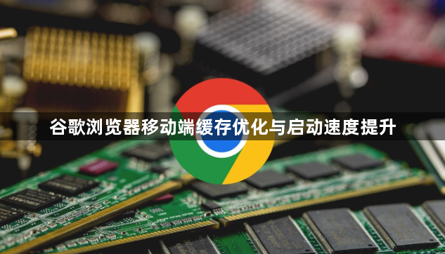 谷歌浏览器移动端缓存优化与启动速度提升1