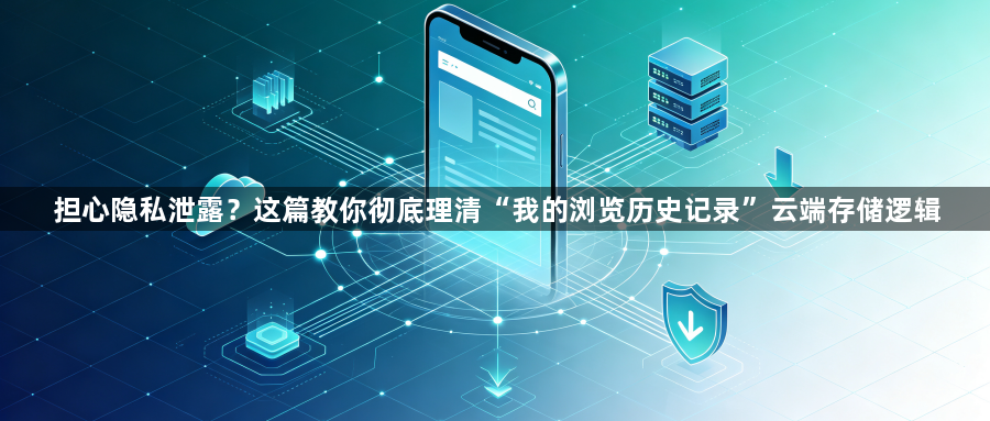 担心隐私泄露？这篇教你彻底理清“我的浏览历史记录”云端存储逻辑1